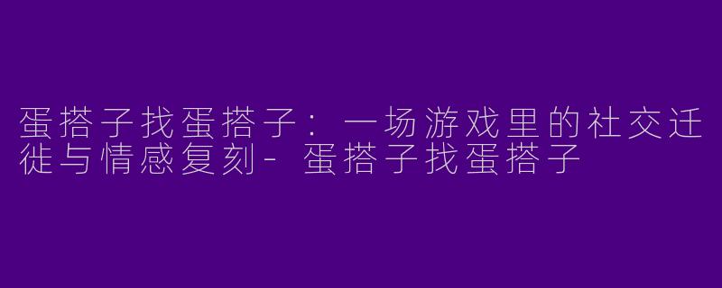 蛋搭子找蛋搭子:一场游戏里的社交迁徙与情感复刻-蛋搭子找蛋搭子