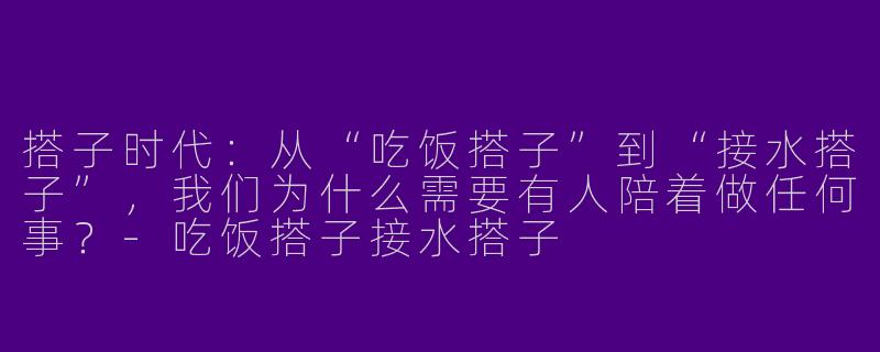 搭子时代:从“吃饭搭子”到“接水搭子”,我们为什么需要有人陪着做任何事?-吃饭搭子接水搭子