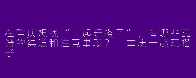在重庆想找“一起玩搭子”，有哪些靠谱的渠道和注意事项？-重庆一起玩搭子