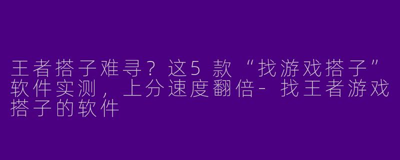 王者搭子难寻?这5款“找游戏搭子”软件实测,上分速度翻倍-找王者游戏搭子的软件