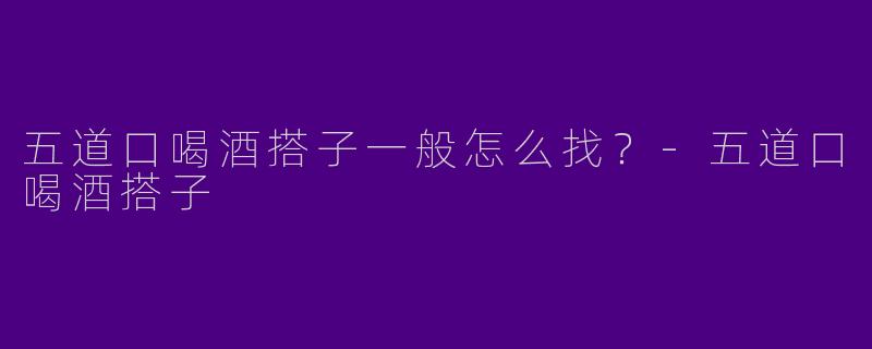 五道口喝酒搭子一般怎么找？-五道口喝酒搭子