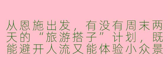 从恩施出发,有没有周末两天的“旅游搭子”计划,既能避开人流又能体验小众景点?