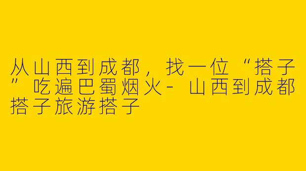 从山西到成都,找一位“搭子”吃遍巴蜀烟火-山西到成都搭子旅游搭子