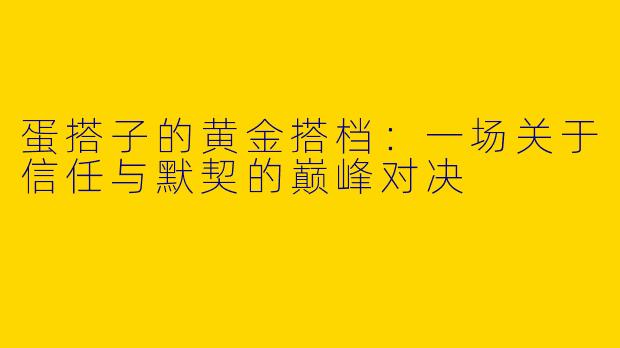 蛋搭子的黄金搭档：一场关于信任与默契的巅峰对决