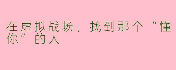 在虚拟战场，找到那个“懂你”的人