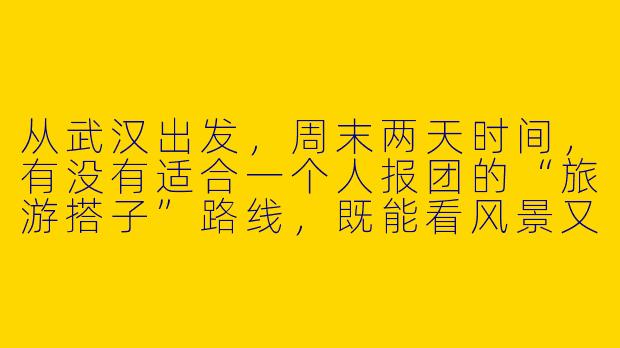 从武汉出发,周末两天时间,有没有适合一个人报团的“旅游搭子”路线,既能看风景又能认识新朋友?-武汉出发周末旅游搭子