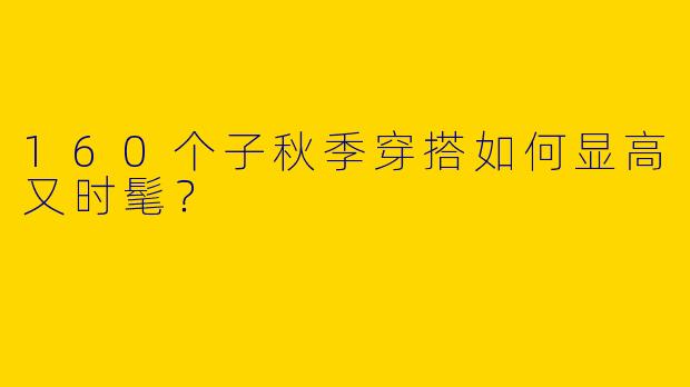 160个子秋季穿搭如何显高又时髦?