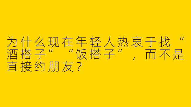 为什么现在年轻人热衷于找“酒搭子”“饭搭子”,而不是直接约朋友?
