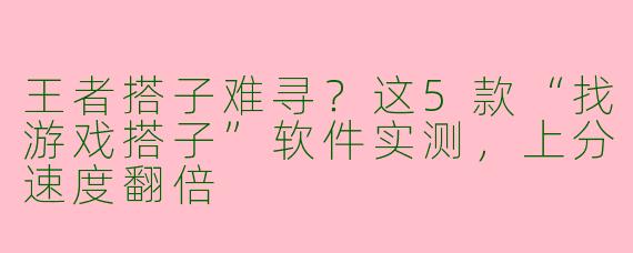 王者搭子难寻?这5款“找游戏搭子”软件实测,上分速度翻倍