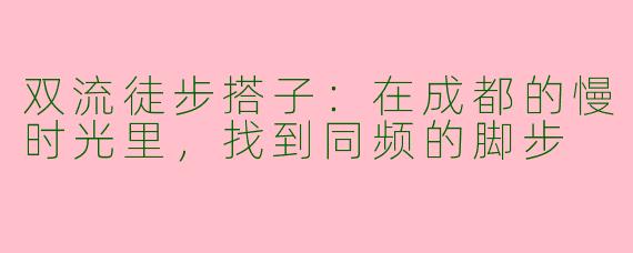 双流徒步搭子:在成都的慢时光里,找到同频的脚步
