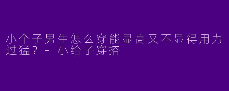 小个子男生怎么穿能显高又不显得用力过猛?-小给子穿搭