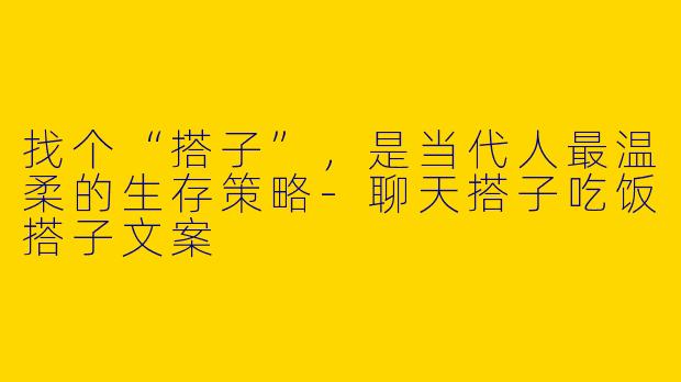 找个“搭子”，是当代人最温柔的生存策略-聊天搭子吃饭搭子文案
