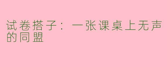 试卷搭子：一张课桌上无声的同盟
