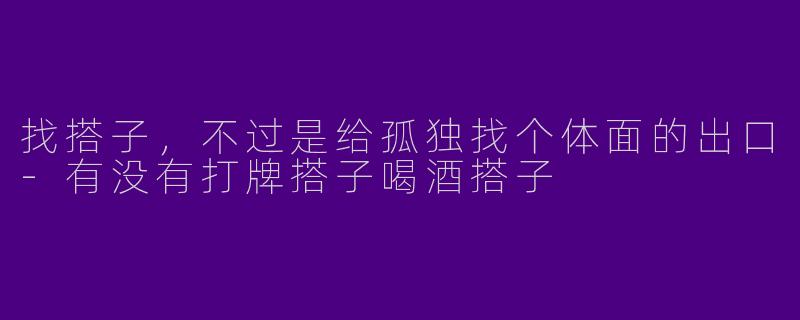 找搭子,不过是给孤独找个体面的出口-有没有打牌搭子喝酒搭子