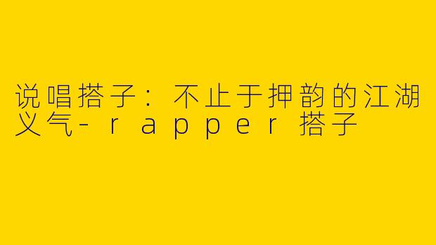 说唱搭子:不止于押韵的江湖义气-rapper搭子
