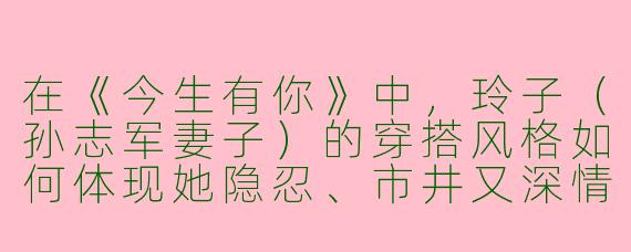 在《今生有你》中，玲子（孙志军妻子）的穿搭风格如何体现她隐忍、市井又深情的角色特质？
