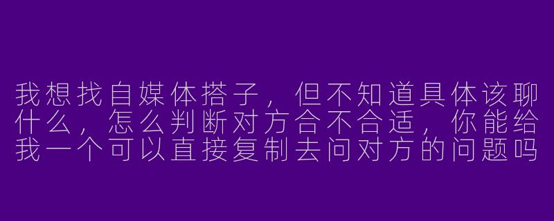 我想找自媒体搭子，但不知道具体该聊什么，怎么判断对方合不合适，你能给我一个可以直接复制去问对方的问题吗？
