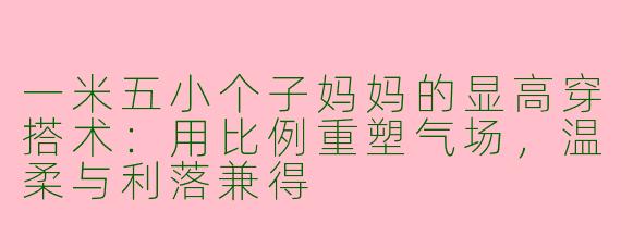 一米五小个子妈妈的显高穿搭术:用比例重塑气场,温柔与利落兼得