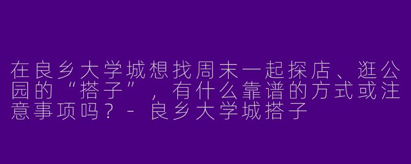 在良乡大学城想找周末一起探店、逛公园的“搭子”，有什么靠谱的方式或注意事项吗？-良乡大学城搭子