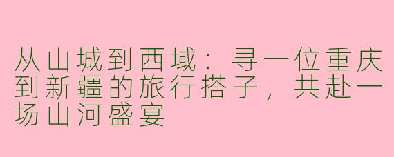 从山城到西域：寻一位重庆到新疆的旅行搭子，共赴一场山河盛宴