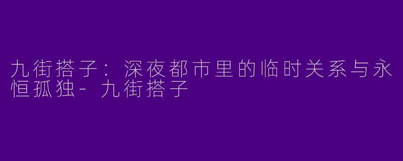 九街搭子：深夜都市里的临时关系与永恒孤独-九街搭子