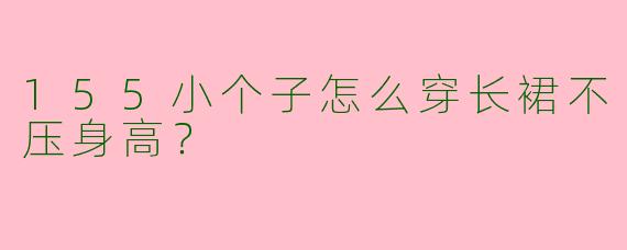 155小个子怎么穿长裙不压身高？