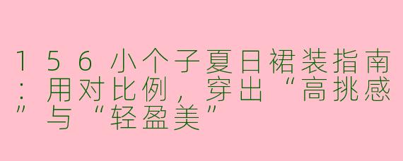 156小个子夏日裙装指南:用对比例,穿出“高挑感”与“轻盈美”