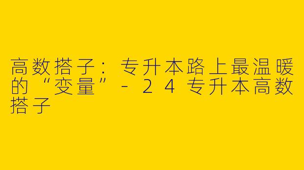 高数搭子:专升本路上最温暖的“变量”-24专升本高数搭子