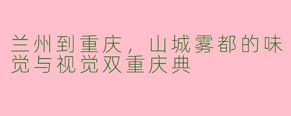 兰州到重庆,山城雾都的味觉与视觉双重庆典