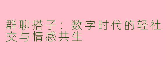 群聊搭子:数字时代的轻社交与情感共生