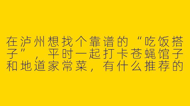 在泸州想找个靠谱的“吃饭搭子”,平时一起打卡苍蝇馆子和地道家常菜,有什么推荐的渠道或注意事项?