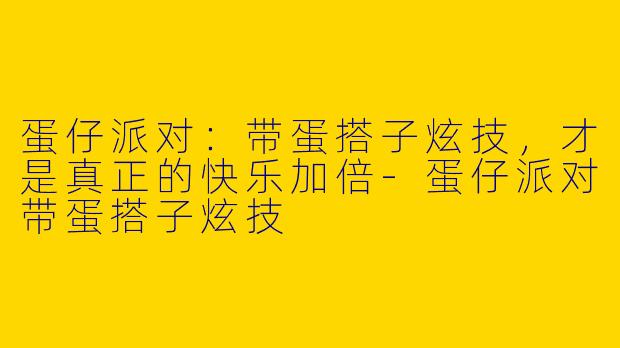 蛋仔派对：带蛋搭子炫技，才是真正的快乐加倍-蛋仔派对带蛋搭子炫技