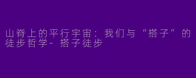 山脊上的平行宇宙:我们与“搭子”的徒步哲学-搭子徒步