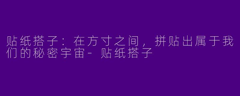 贴纸搭子:在方寸之间,拼贴出属于我们的秘密宇宙-贴纸搭子