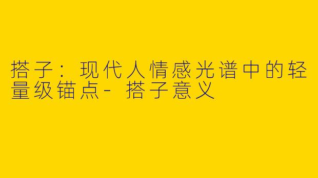 搭子：现代人情感光谱中的轻量级锚点-搭子意义