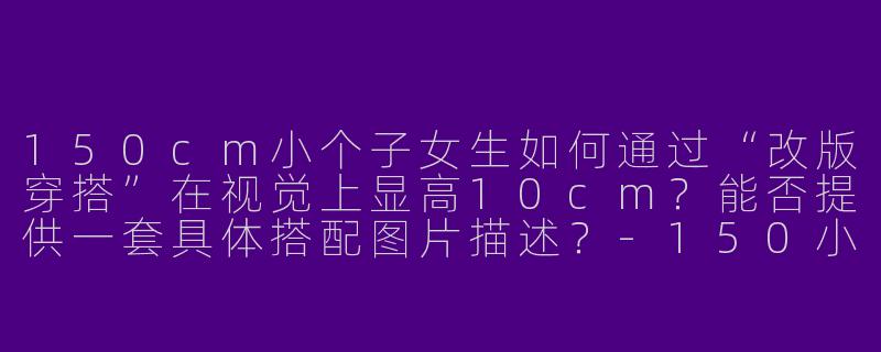 150cm小个子女生如何通过“改版穿搭”在视觉上显高10cm?能否提供一套具体搭配图片描述?-150小个子改版穿搭图片