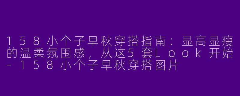 158小个子早秋穿搭指南：显高显瘦的温柔氛围感，从这5套Look开始-158小个子早秋穿搭图片