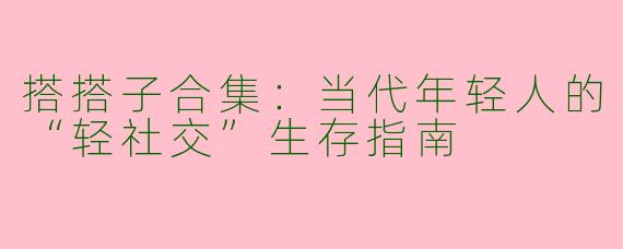 搭搭子合集:当代年轻人的“轻社交”生存指南