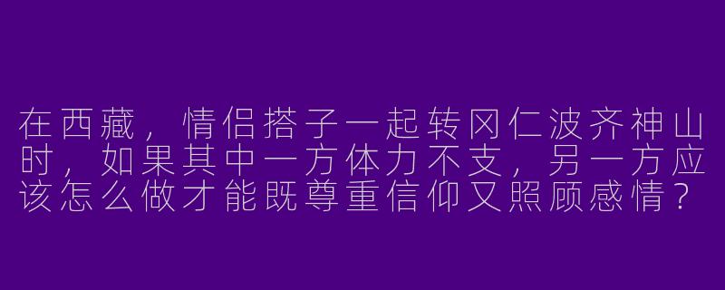 在西藏,情侣搭子一起转冈仁波齐神山时,如果其中一方体力不支,另一方应该怎么做才能既尊重信仰又照顾感情?-西藏情侣搭子