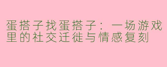 蛋搭子找蛋搭子:一场游戏里的社交迁徙与情感复刻