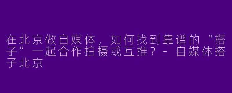 在北京做自媒体，如何找到靠谱的“搭子”一起合作拍摄或互推？-自媒体搭子北京