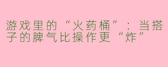 游戏里的“火药桶”:当搭子的脾气比操作更“炸”