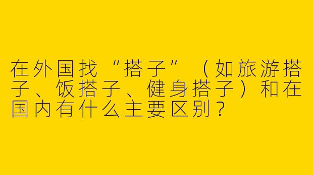 在外国找“搭子”(如旅游搭子、饭搭子、健身搭子)和在国内有什么主要区别?