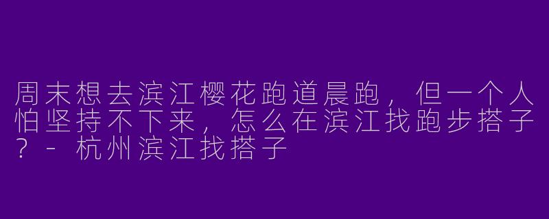 周末想去滨江樱花跑道晨跑,但一个人怕坚持不下来,怎么在滨江找跑步搭子?-杭州滨江找搭子