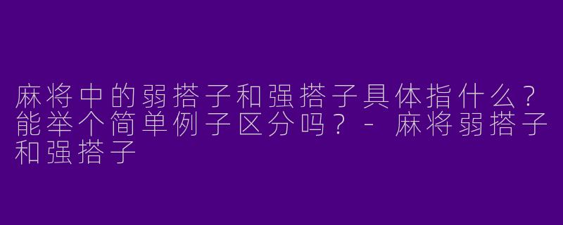 麻将中的弱搭子和强搭子具体指什么？能举个简单例子区分吗？-麻将弱搭子和强搭子