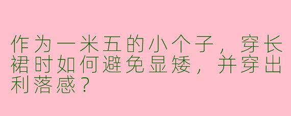 作为一米五的小个子，穿长裙时如何避免显矮，并穿出利落感？