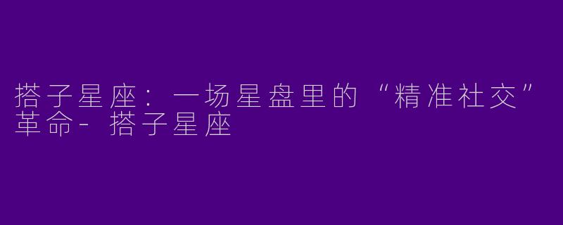 搭子星座:一场星盘里的“精准社交”革命-搭子星座