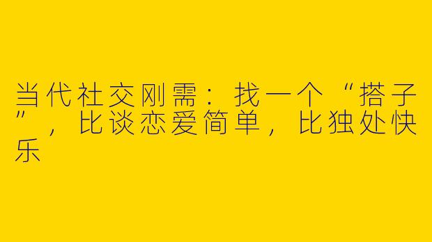 当代社交刚需：找一个“搭子”，比谈恋爱简单，比独处快乐