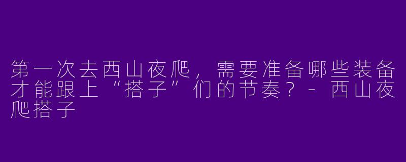 第一次去西山夜爬，需要准备哪些装备才能跟上“搭子”们的节奏？-西山夜爬搭子