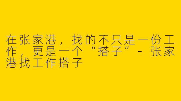 在张家港,找的不只是一份工作,更是一个“搭子”-张家港找工作搭子